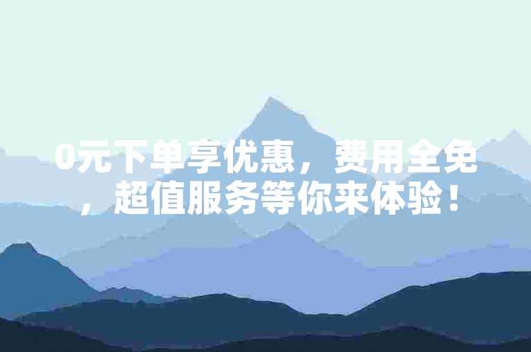 0元下单享优惠，费用全免，超值服务等你来体验！