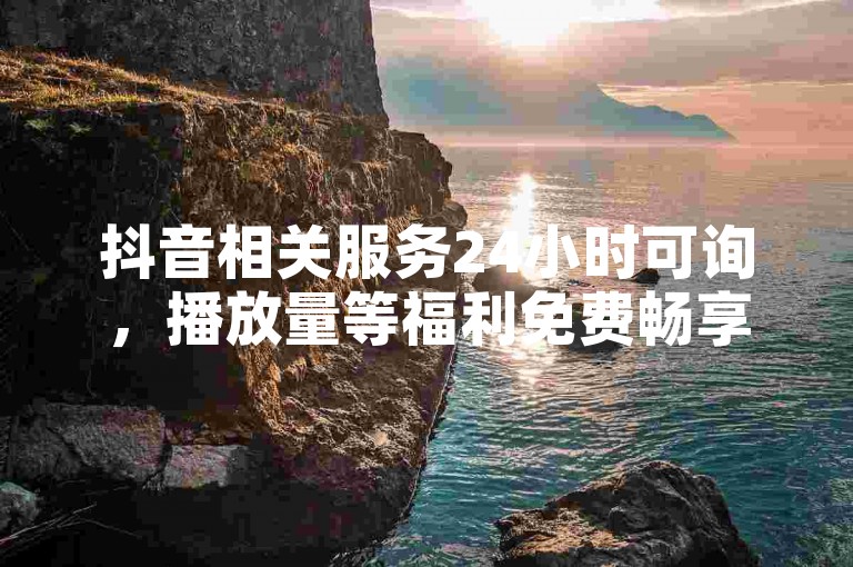 抖音相关服务24小时可询，播放量等福利免费畅享。