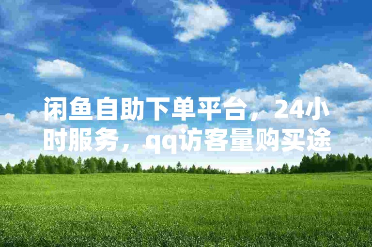 闲鱼自助下单平台，24小时服务，qq访客量购买途径详解。