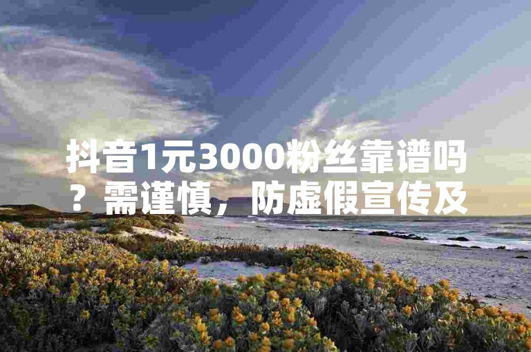 抖音1元3000粉丝靠谱吗？需谨慎，防虚假宣传及违规风险。