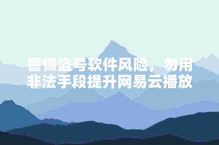 警惕盗号软件风险，勿用非法手段提升网易云播放量。