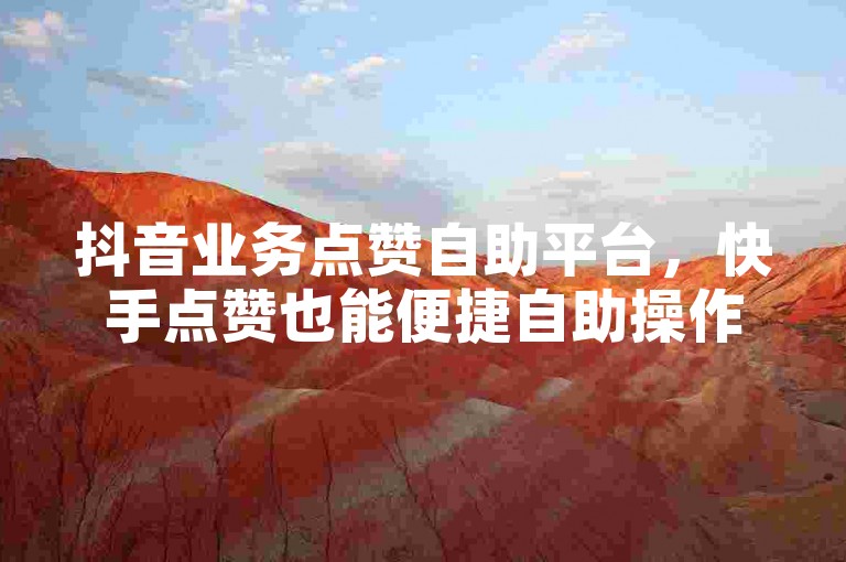 抖音业务点赞自助平台，快手点赞也能便捷自助操作。