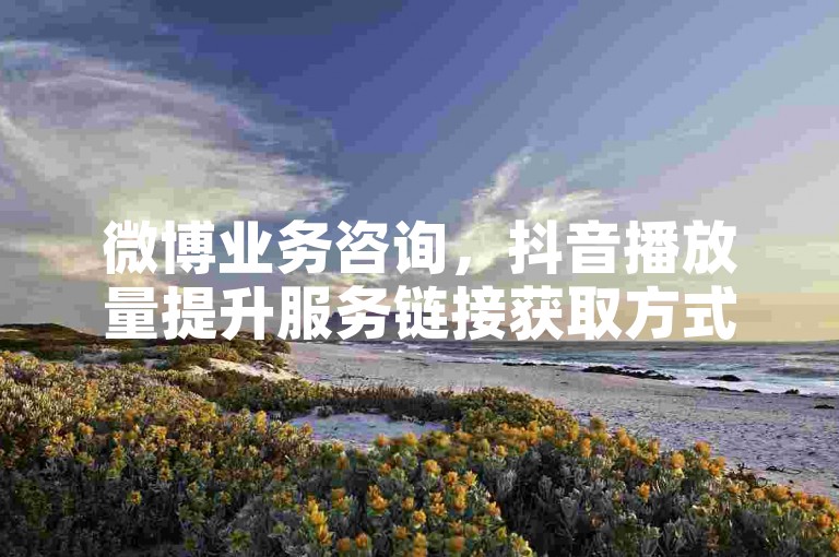 微博业务咨询，抖音播放量提升服务链接获取方式详询客服。