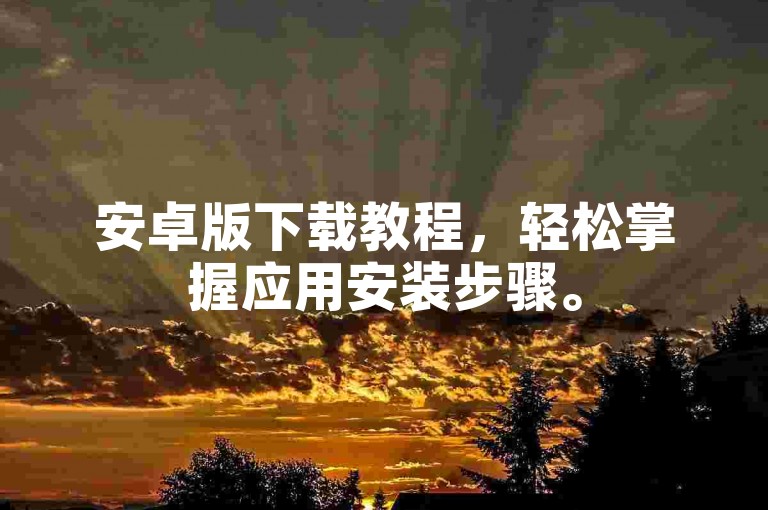 安卓版下载教程，轻松掌握应用安装步骤。