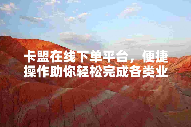 卡盟在线下单平台，便捷操作助你轻松完成各类业务订单。