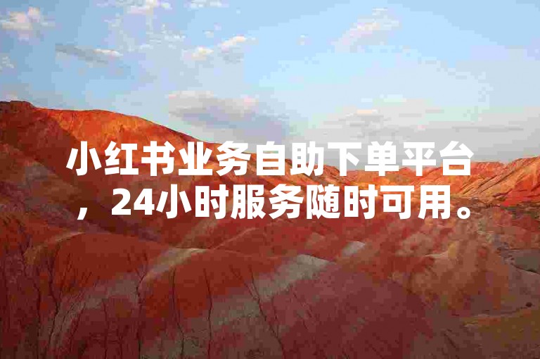 小红书业务自助下单平台，24小时服务随时可用。