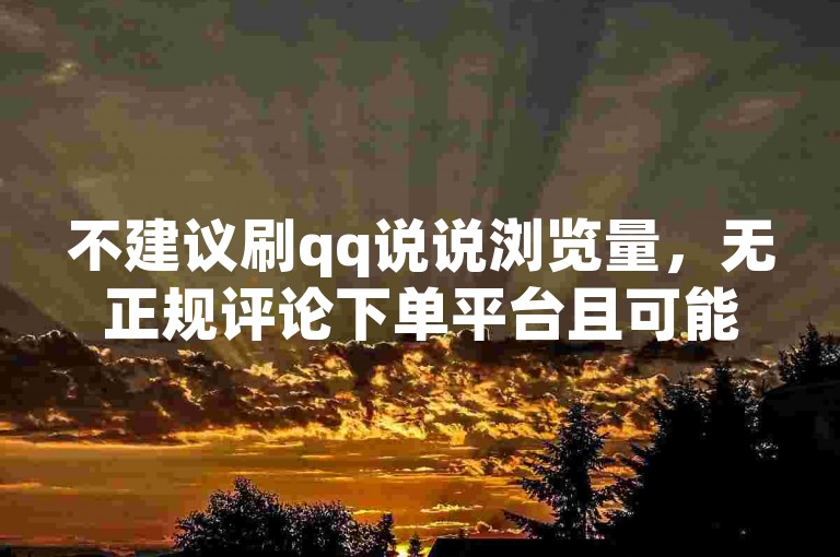 不建议刷qq说说浏览量，无正规评论下单平台且可能违规。
