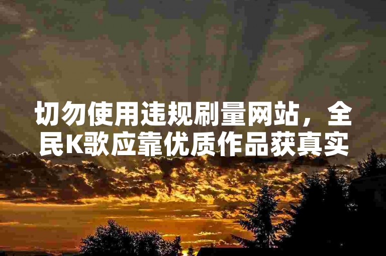切勿使用违规刷量网站，全民K歌应靠优质作品获真实收听量。