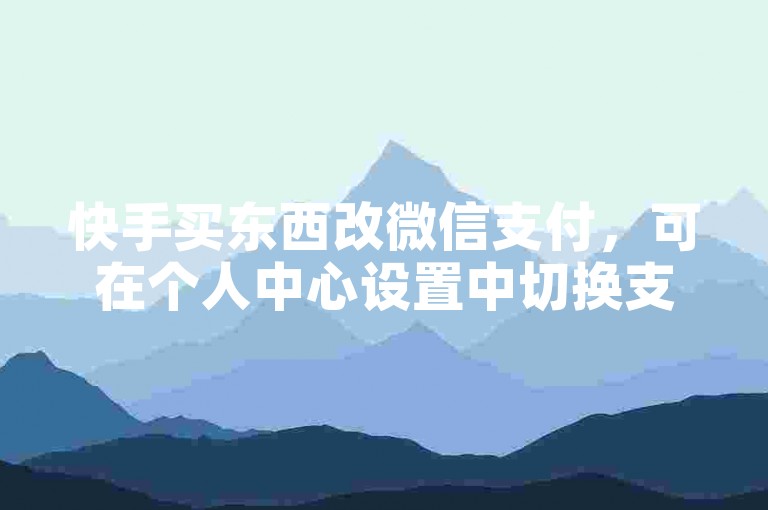 快手买东西改微信支付，可在个人中心设置中切换支付方式。