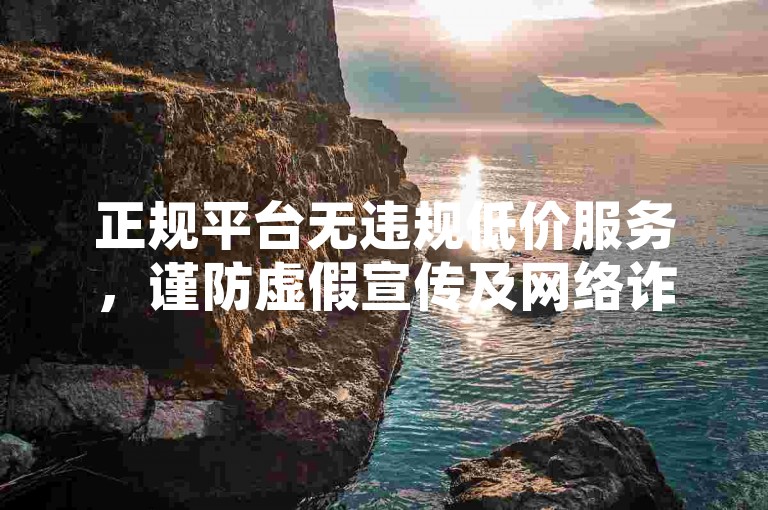 正规平台无违规低价服务，谨防虚假宣传及网络诈骗风险。