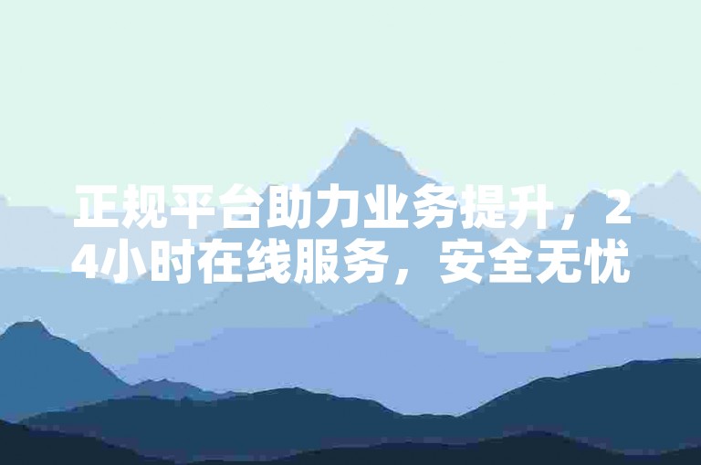 正规平台助力业务提升，24小时在线服务，安全无忧。