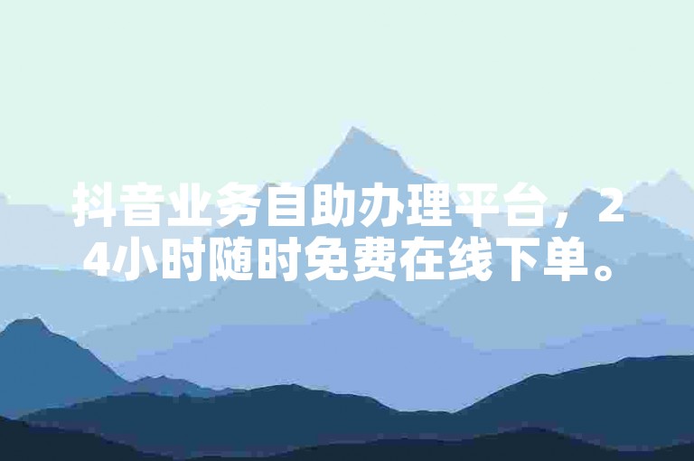 抖音业务自助办理平台，24小时随时免费在线下单。