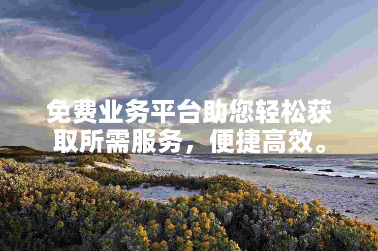 免费业务平台助您轻松获取所需服务，便捷高效。