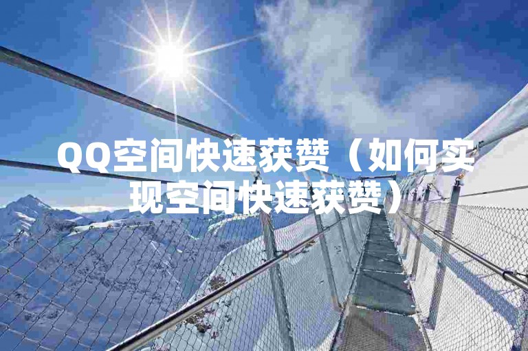 QQ空间快速获赞（如何实现空间快速获赞）