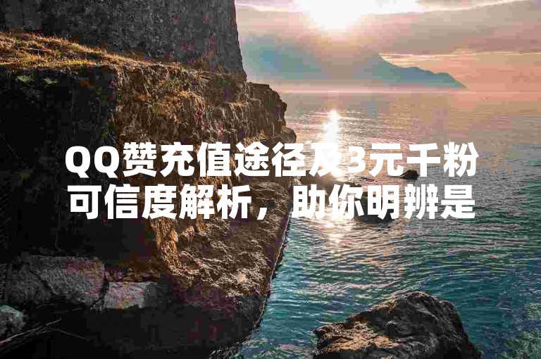 QQ赞充值途径及3元千粉可信度解析，助你明辨是非。
