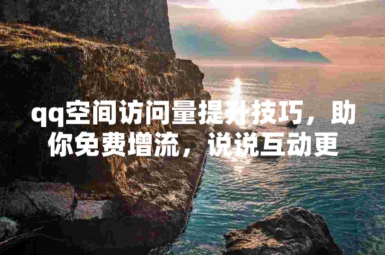 qq空间访问量提升技巧，助你免费增流，说说互动更精彩！