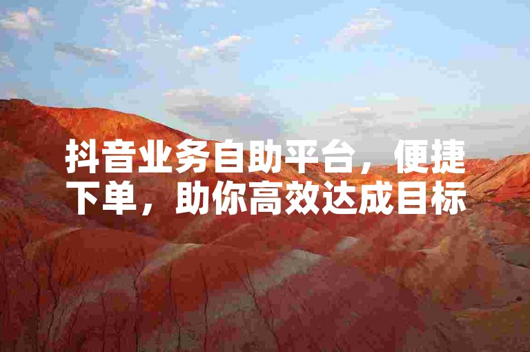 抖音业务自助平台，便捷下单，助你高效达成目标。