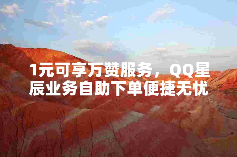 1元可享万赞服务，QQ星辰业务自助下单便捷无忧。