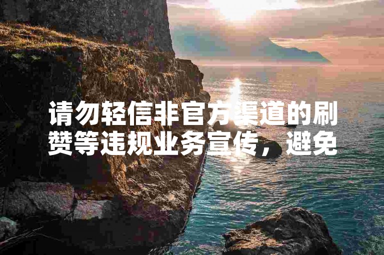 请勿轻信非官方渠道的刷赞等违规业务宣传，避免账号风险。