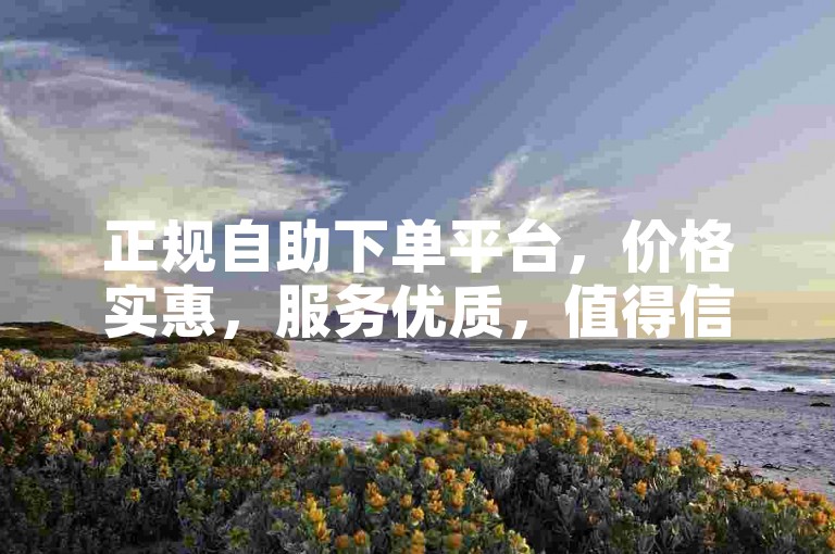 正规自助下单平台，价格实惠，服务优质，值得信赖。