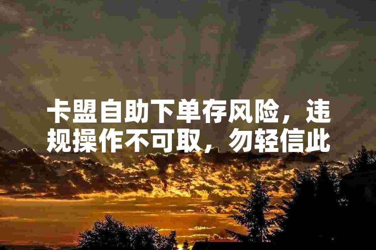 卡盟自助下单存风险，违规操作不可取，勿轻信此类宣传。