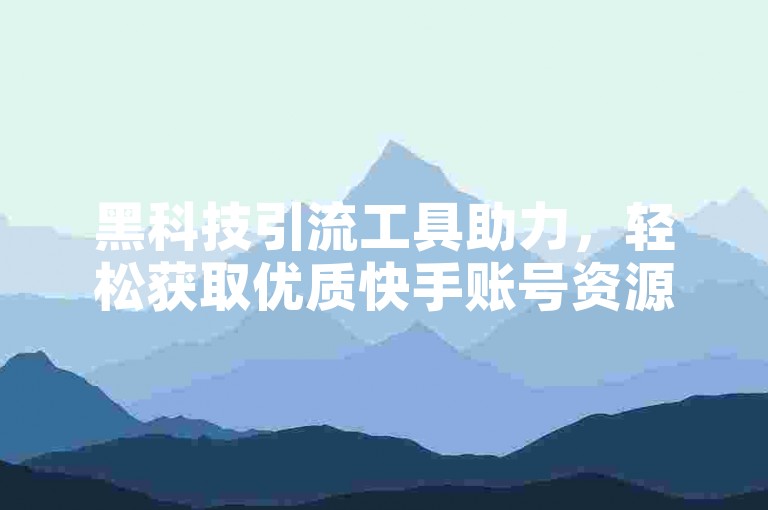 黑科技引流工具助力，轻松获取优质快手账号资源。