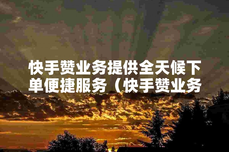 快手赞业务提供全天候下单便捷服务（快手赞业务开启24小时随时下单通道）