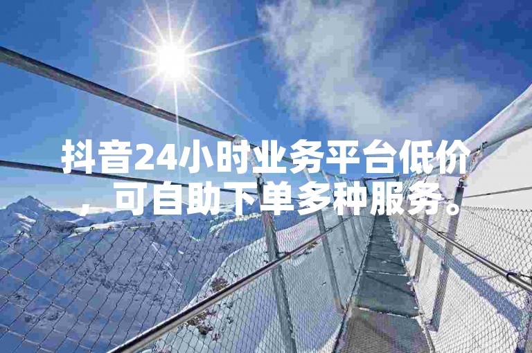 抖音24小时业务平台低价，可自助下单多种服务。