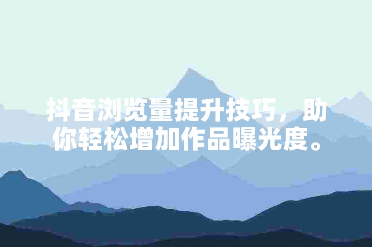 抖音浏览量提升技巧，助你轻松增加作品曝光度。