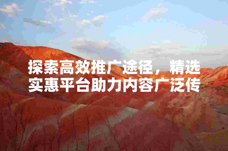 探索高效推广途径，精选实惠平台助力内容广泛传播。