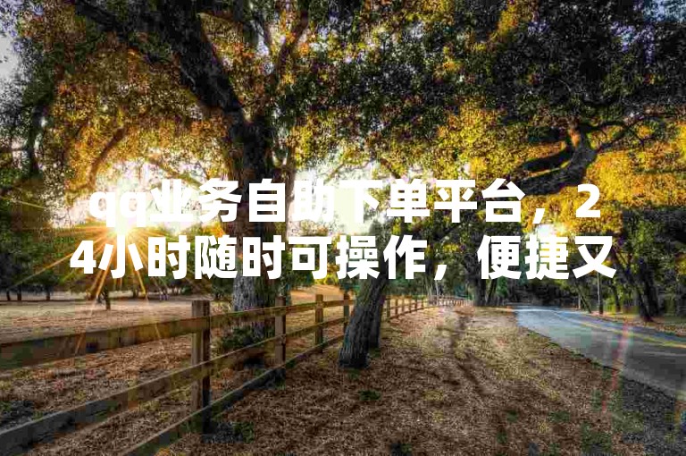 qq业务自助下单平台，24小时随时可操作，便捷又高效。