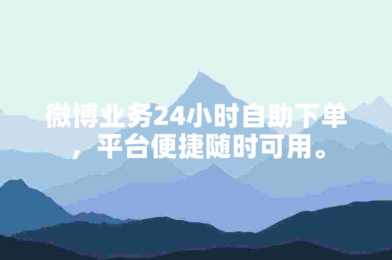 微博业务24小时自助下单，平台便捷随时可用。