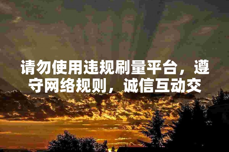 请勿使用违规刷量平台，遵守网络规则，诚信互动交流。