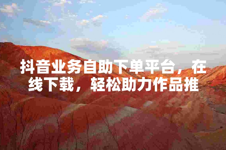 抖音业务自助下单平台，在线下载，轻松助力作品推广。