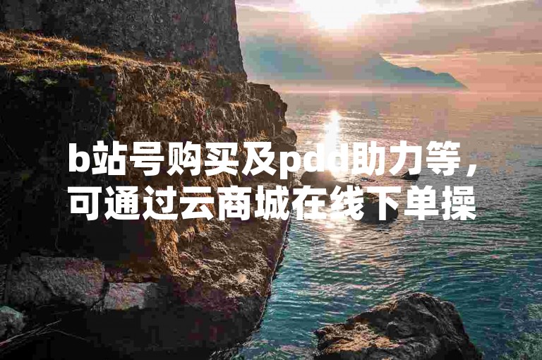 b站号购买及pdd助力等，可通过云商城在线下单操作。