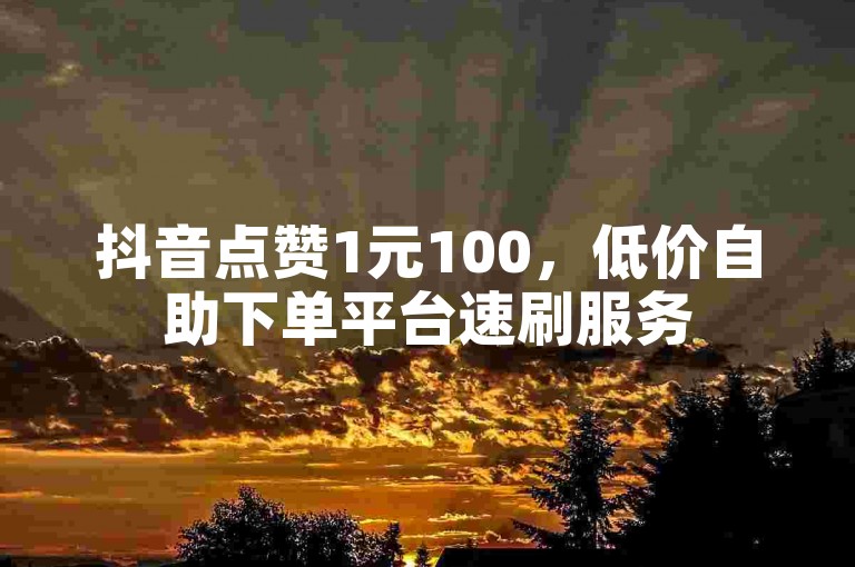 抖音点赞1元100，低价自助下单平台速刷服务