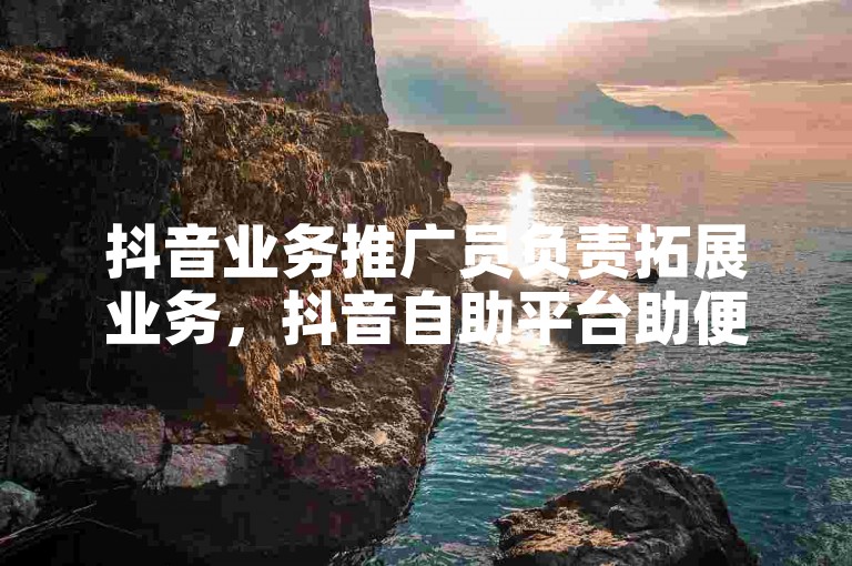 抖音业务推广员负责拓展业务，抖音自助平台助便捷操作。