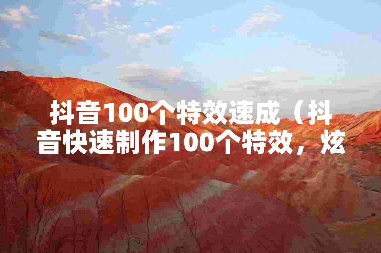 抖音100个特效速成（抖音快速制作100个特效，炫酷无比）