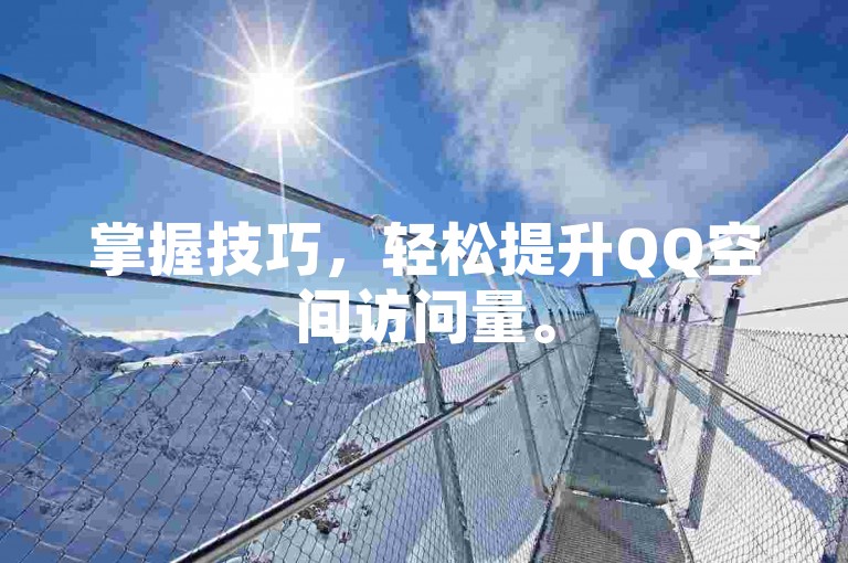 掌握技巧，轻松提升QQ空间访问量。