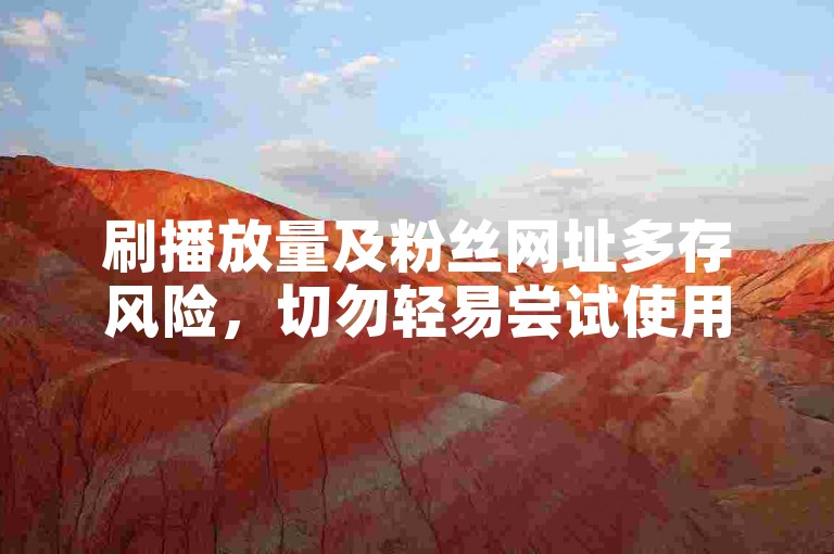 刷播放量及粉丝网址多存风险，切勿轻易尝试使用。