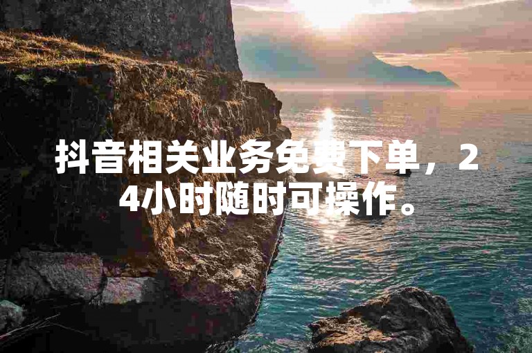 抖音相关业务免费下单，24小时随时可操作。