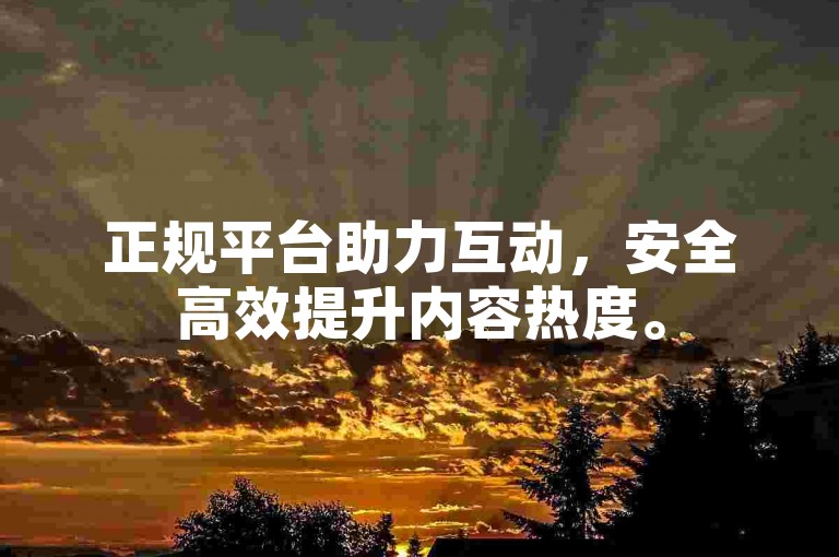 正规平台助力互动，安全高效提升内容热度。