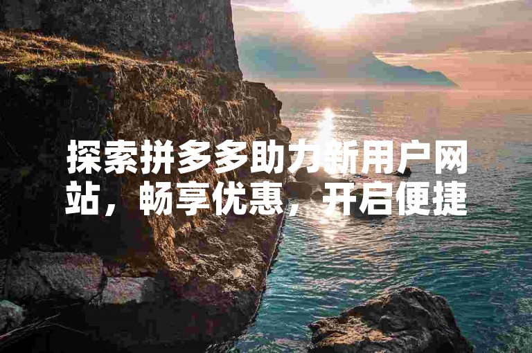 探索拼多多助力新用户网站，畅享优惠，开启便捷购物之旅。