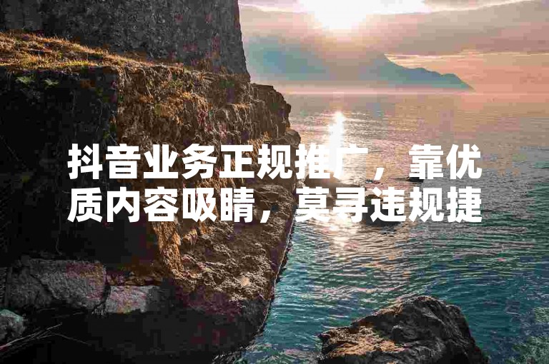 抖音业务正规推广，靠优质内容吸睛，莫寻违规捷径。