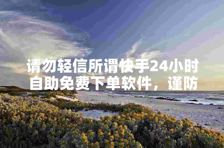 请勿轻信所谓快手24小时自助免费下单软件，谨防受骗。