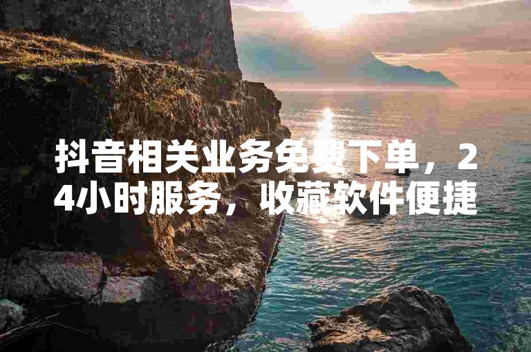 抖音相关业务免费下单，24小时服务，收藏软件便捷下载。
