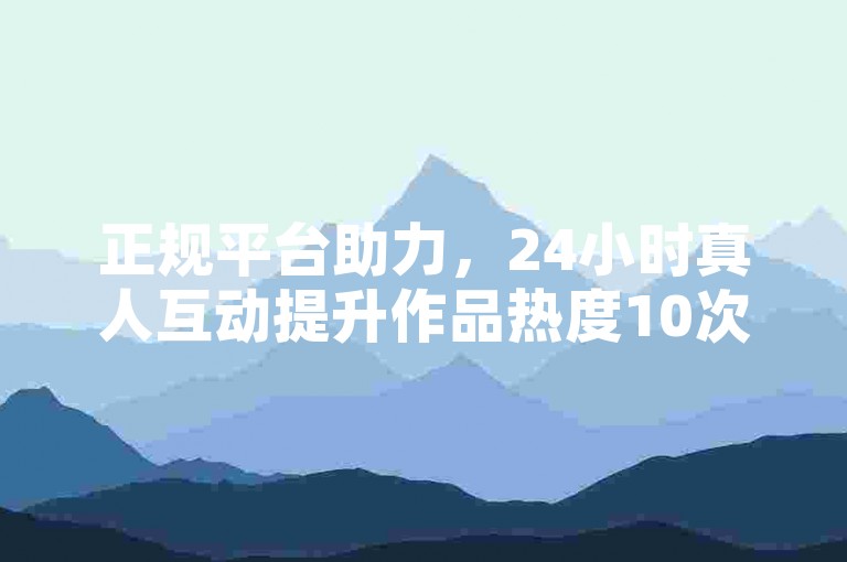 正规平台助力，24小时真人互动提升作品热度10次。