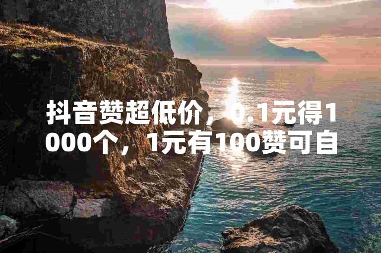 抖音赞超低价，0.1元得1000个，1元有100赞可自助下单。