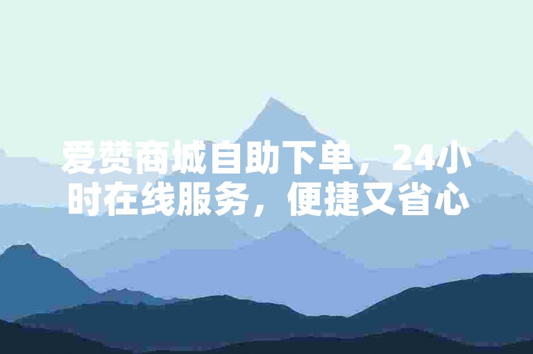 爱赞商城自助下单，24小时在线服务，便捷又省心。