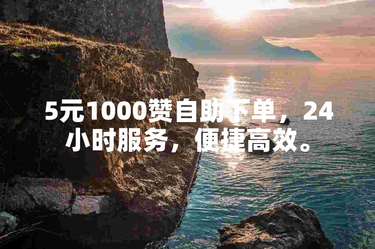 5元1000赞自助下单，24小时服务，便捷高效。